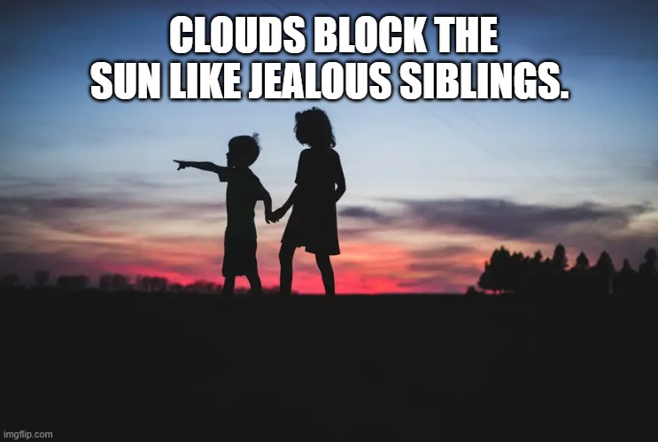Clouds block the sun like jealous siblings.
