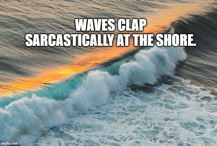 Waves clap sarcastically at the shore.