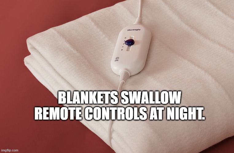 Blankets swallow remote controls at night.