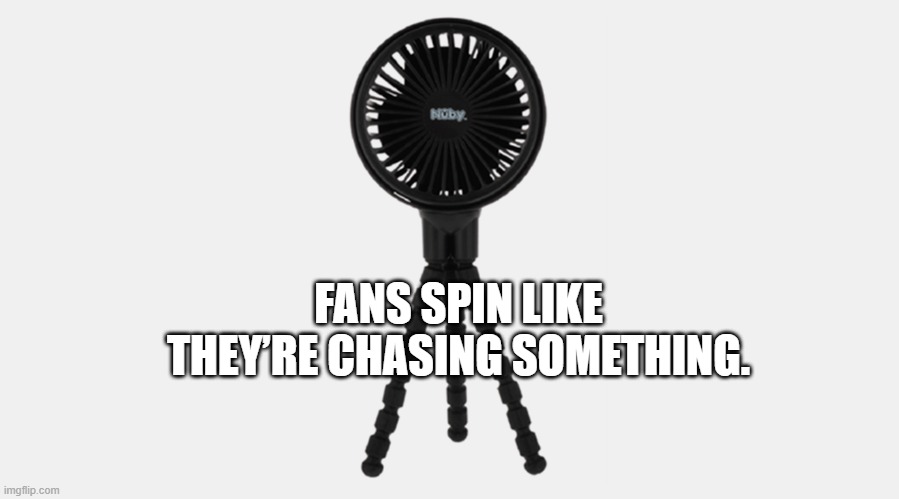 Fans spin like they’re chasing something.