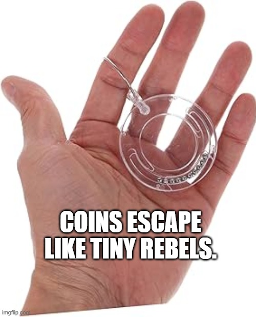Coins escape like tiny rebels.