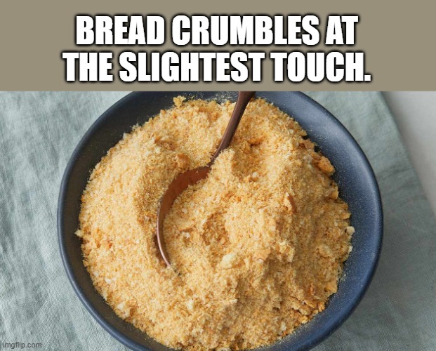 Bread crumbles at the slightest touch.