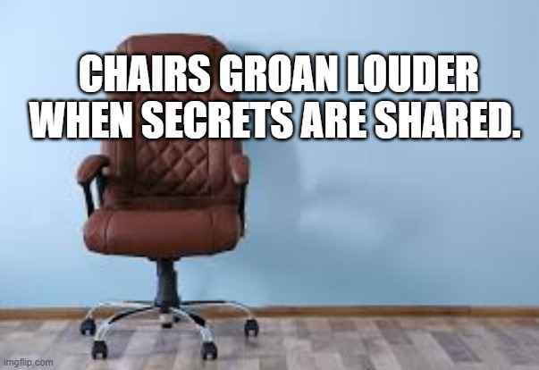 Chairs groan louder when secrets are shared.